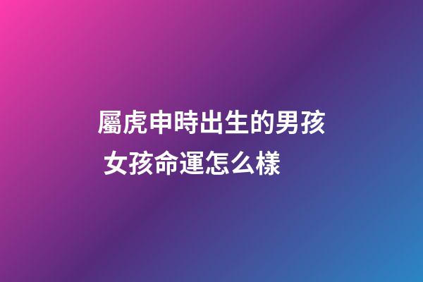 屬虎申時出生的男孩 女孩命運怎么樣